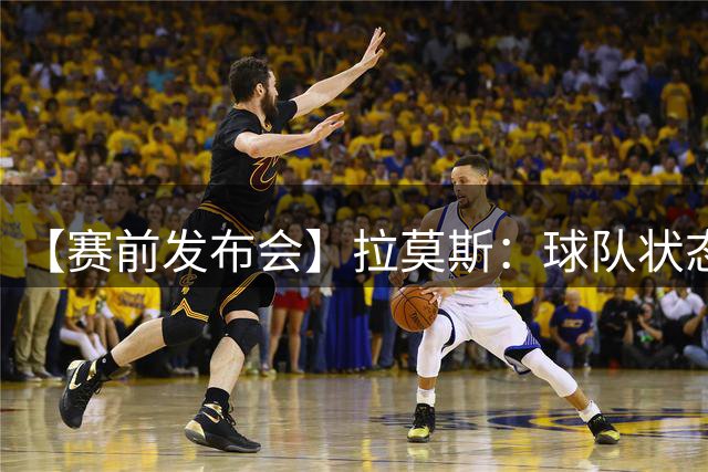 【赛前发布会】拉莫斯：球队状态有目共睹 希望取得好的结果