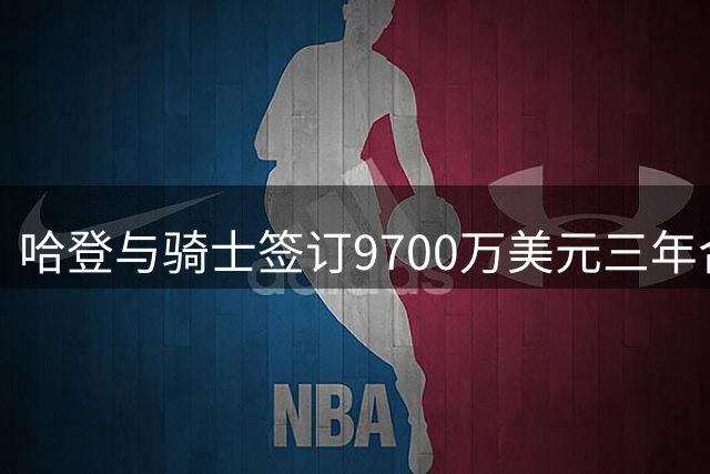 哈登与骑士签订9700万美元三年合同 含特殊条款