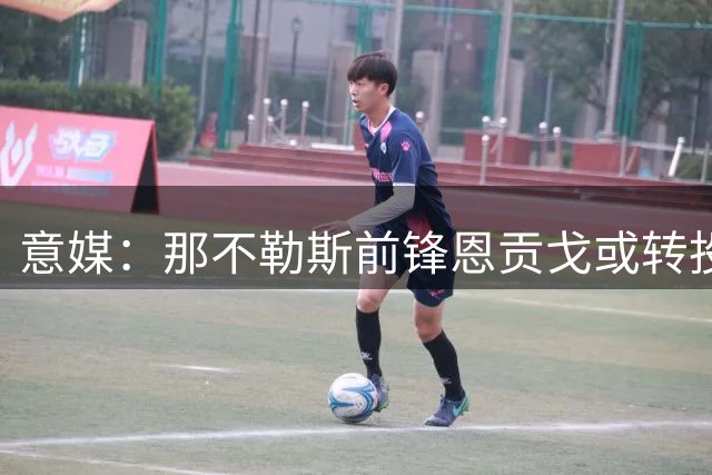意媒：那不勒斯前锋恩贡戈或转投蒙扎