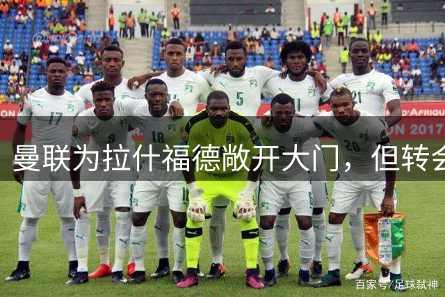 曼联为拉什福德敞开大门，但转会仍存变数