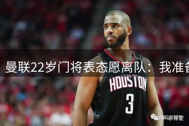 曼联22岁门将表态愿离队：我准备好去别处当一号了