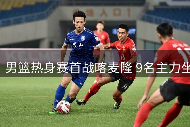 男篮热身赛首战喀麦隆 9名主力坐镇两新星迎考察良机