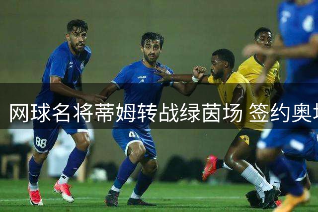 网球名将蒂姆转战绿茵场 签约奥地利业余球队开启足球生涯