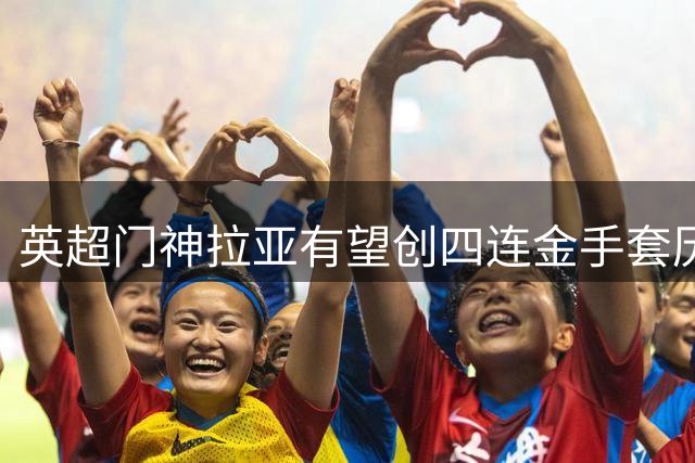 英超门神拉亚有望创四连金手套历史新纪录