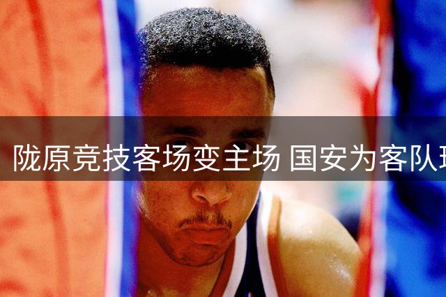 陇原竞技客场变主场 国安为客队球迷送出3000张免费票