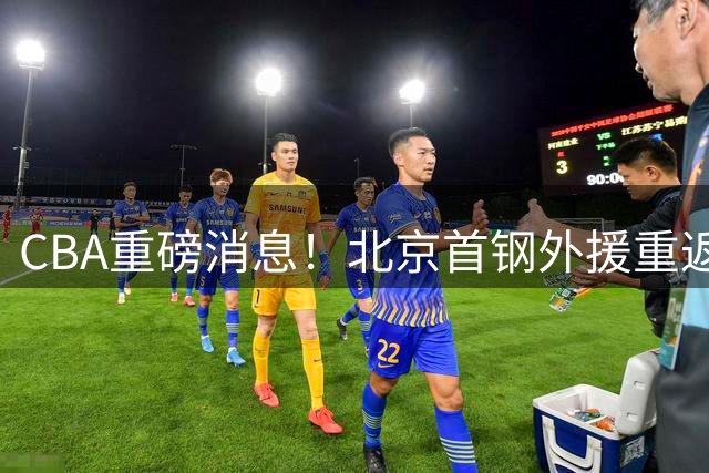 CBA重磅消息！北京首钢外援重返NBA，山东暂停引进王岚钦，广东男篮换王浩然失败，张镇麟最新发声