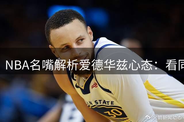 NBA名嘴解析爱德华兹心态：看同龄人夺冠催生进取心 森林狼新星渴望突破